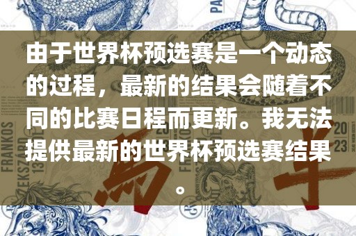 由于世界杯预选赛是一个动态的过程，最眉山市正发家政服务有限公司新的结果会随着不同的比赛日程而更新。我无法提供最新的世界杯预选赛结果。