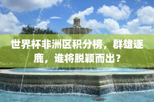 世界杯非洲区积分榜，群雄逐鹿，谁将脱颖而出？眉山市正发家政服务有限公司