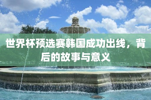 世界杯预选赛韩国成功出线，背后的故事与意义眉山市正发家政服务有限公司