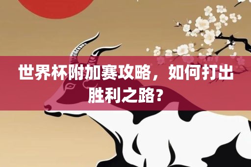 世界杯附加赛攻略，如何打出胜利之路？