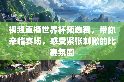 视频直播世界杯预选赛，带你亲临赛场，感受紧张刺激的比赛氛围