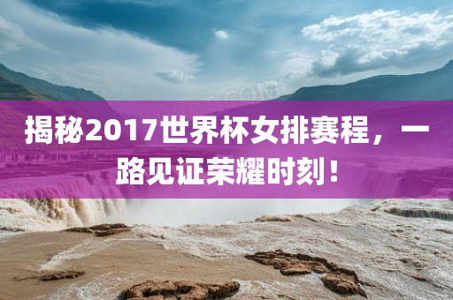 揭秘2017世界杯女排赛程，一路见证荣耀时刻！