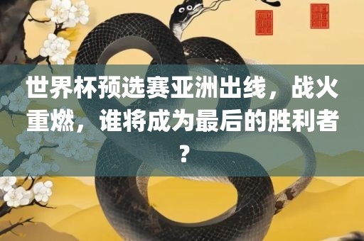 世界杯预选赛亚洲出线，战火重燃，谁将成为最后的胜利者？眉山市正发家政服务有限公司