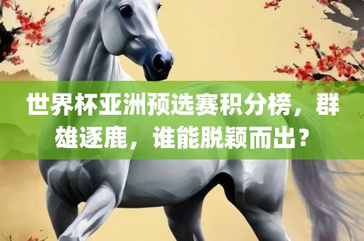 世界杯亚洲预选赛积分榜，群雄逐鹿，谁能脱颖而出？