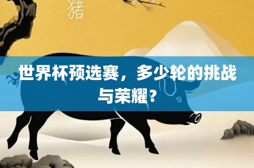 世界杯预选赛，多少轮的挑战与荣耀？眉山市正发家政服务有限公司