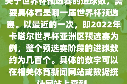 关于世界杯预选赛的进球数，需要具体看是哪一届世界杯预选赛。以最近的一次，即2022年卡塔尔世界杯亚洲区预选赛为例，整眉山市正发家政服务有限公司个预选赛阶段的进球数约为几百个。具体的数字可以在相关体育新闻网站或数据统计网站上查到。
