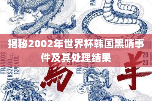 揭秘2002年世界杯韩国黑哨事件及其处理结果