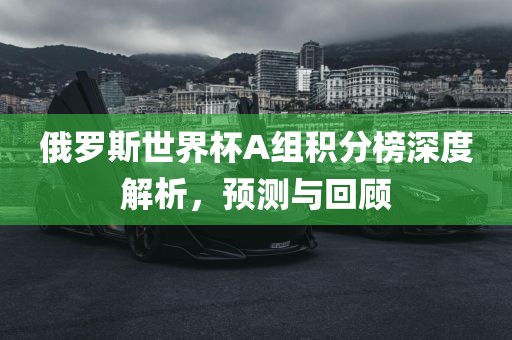 俄罗斯世界杯A组积分榜深度解析，预测与回顾眉山市正发家政服务有限公司
