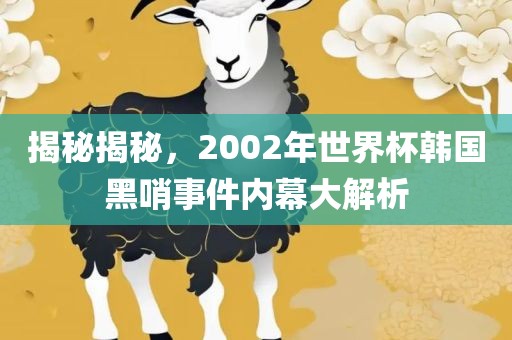 揭秘揭秘，2002年世界杯韩国黑哨事件内幕大解析