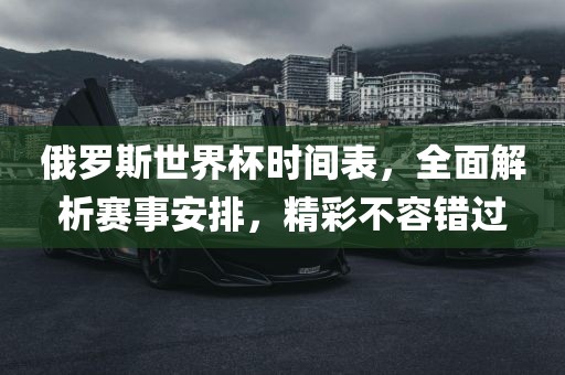俄罗斯世界杯时间表，全面解析赛事安排，精彩眉山市正发家政服务有限公司不容错过