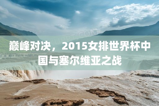 巅峰对决，2015女排世界杯中国与塞尔维亚之战