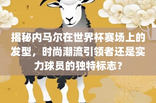 揭秘内马尔在世界杯赛场上的发型，时尚潮流引领者还是实力球员的独特标志？