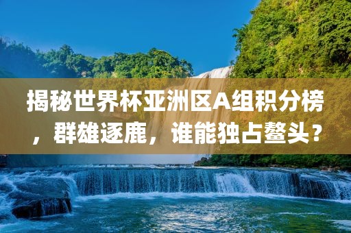 揭秘世界杯亚洲区A组积分榜，群雄逐鹿，谁能独占鳌头？眉山市正发家政服务有限公司