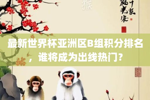 最新世界杯亚洲区B组积分排名，谁将成为出线热门？眉山市正发家政服务有限公司