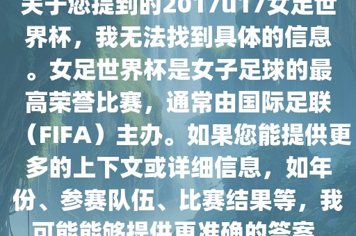 关于您提到的2017u17女足世界杯，我无法找到具体的信息。女足世界杯是女子足球的最高荣誉比赛，通常由国际足联（FIFA）主办。如果您能提供更多的上下文或详细信息，如年份、参赛队伍、比赛结果等，我可能能够提供更准确的答案。