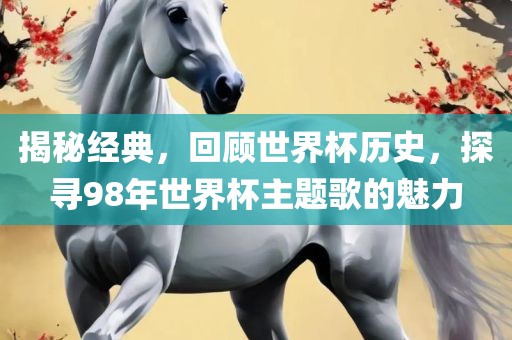 揭秘经典，回顾世界杯历史，探寻98年世界杯主题歌的魅力眉山市正发家政服务有限公司