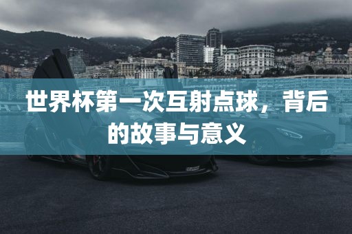世界杯第一次互射点球，背后的故事与意义