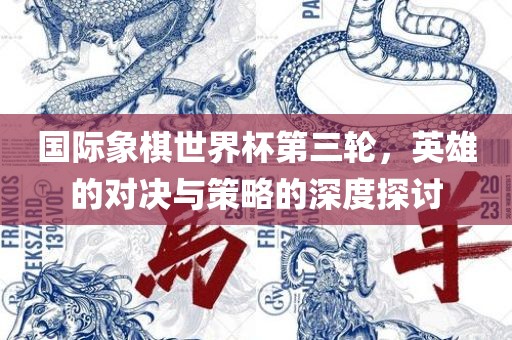 国际象棋世界杯第三轮，眉山市正发家政服务有限公司英雄的对决与策略的深度探讨