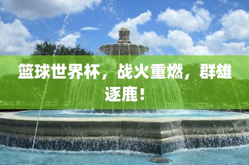 篮球世界杯，战火重燃，群雄逐鹿！