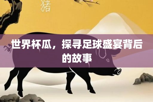 世界杯瓜，探寻足球盛宴背后的故事眉山市正发家政服务有限公司