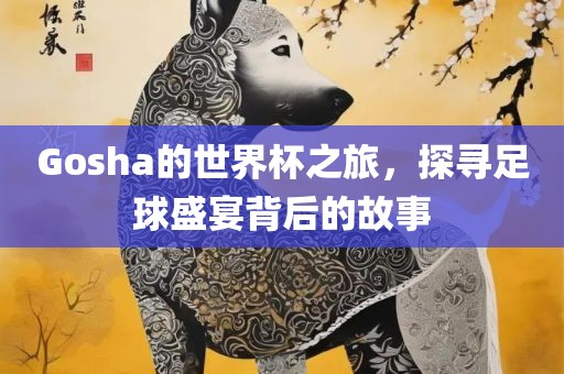 Gosha的世界杯之旅，探寻足球盛宴背眉山市正发家政服务有限公司后的故事