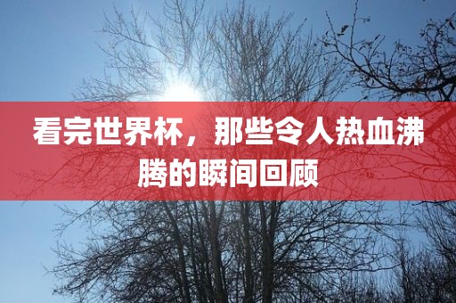看完世界杯，那些令人热血沸腾的瞬间回顾