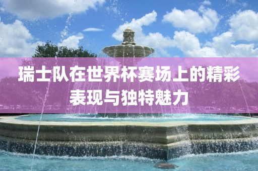 瑞士队在世界杯赛场上的精彩表现与独特魅力眉山市正发家政服务有限公司