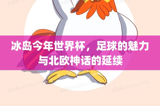冰岛今年世界杯，足球的魅力与北欧神话的延续眉山市正发家政服务有限公司