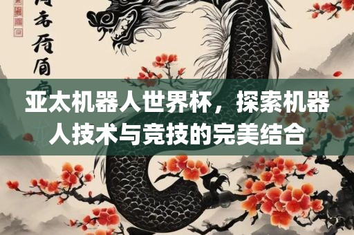 亚太机器人世界杯，探索机器人技术与竞技的完美结合