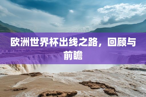 欧洲世界杯出线之路，回顾与前瞻