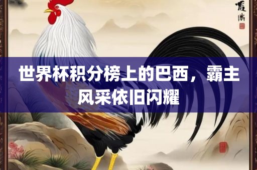 世界杯积分榜上的巴西，霸主风采依旧闪耀
