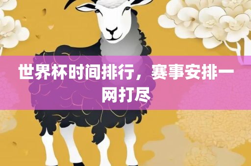 世界杯时间排行，赛事安排一网打尽眉山市正发家政服务有限公司