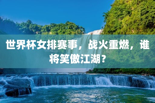 世界杯女排赛事，战火重燃，谁将笑傲江湖？