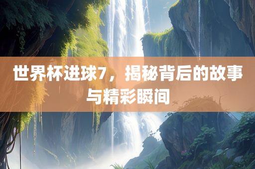 世界杯进球7，揭秘背后的故事与精彩瞬间