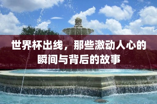 世界杯出线，那些激动人心的瞬间与背后的故事