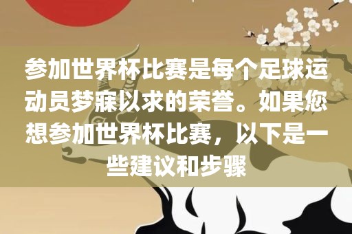 参加世界杯比赛是每个足球运动员梦寐以求的荣誉。如果您想参加世界杯比赛，以下是一些建议和步骤眉山市正发家政服务有限公司
