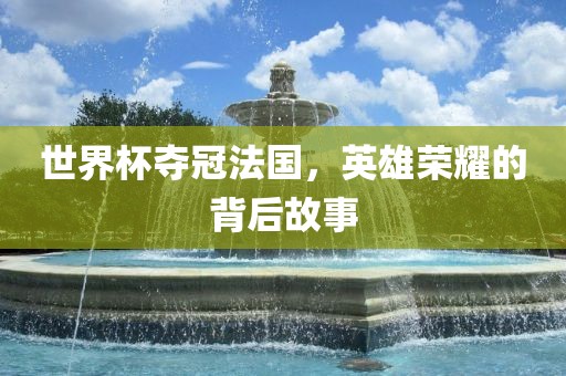 世界杯夺冠法国，英雄荣耀的背后故事
