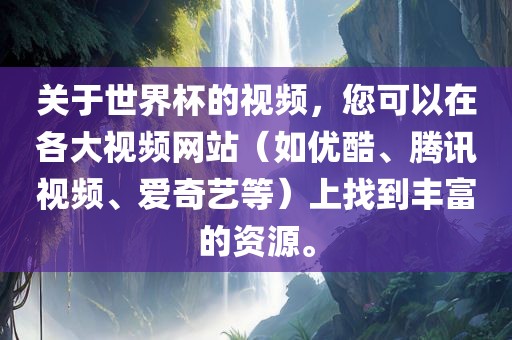 关于世界杯的视频，您可以在各大视频网站（如优酷、腾讯视频、爱奇艺等）上找到丰富的资源。