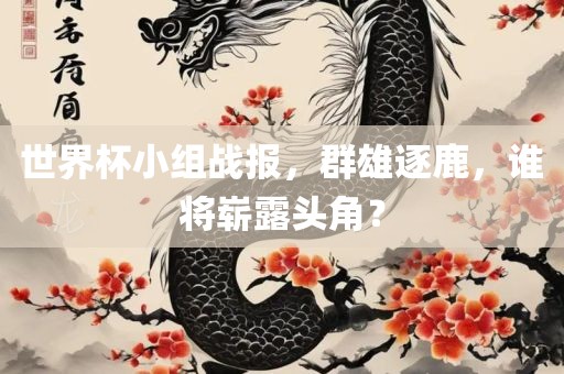 世界杯小组战报，群雄逐鹿，谁将崭露头角？