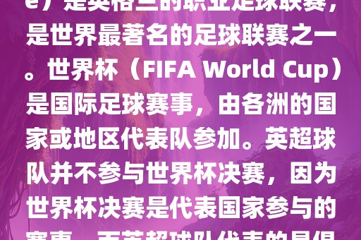 首先，需要纠正一个误区。英超（English Premier League）是英格兰的职业足球联赛，是世界最著名的足球联赛之一。世界杯（FIFA World Cup）是国际足球赛事，由各洲的国家或地区代表队参加。英超球队并不参与世界杯决赛，因为世界杯决赛是代表国家参与的赛事，而英超球队代表的是俱乐部。因此，不存在所谓的世界杯英超决赛。