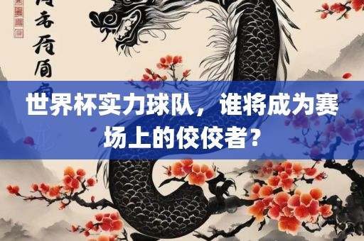 世界杯实力球队，谁将成为赛场上的佼佼者？