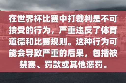 在世界杯比赛中打裁判是不可接受的行为，严重违反了体育道德和比赛规则。这种行为可能会导致严重的后果，包括被禁赛、罚款眉山市正发家政服务有限公司或其他惩罚。