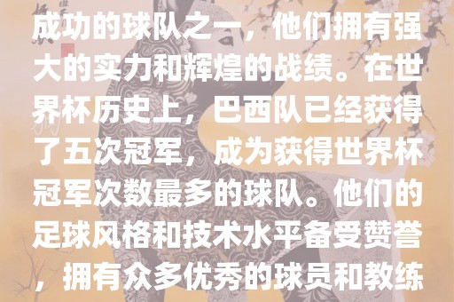 巴西足球队是世界杯历史上最成功的球队之一，他们拥有强大的实力和辉煌的战绩。在世界杯历史上，巴西队已经获得了五次冠军，成为获得世界杯冠军次数最多的球队。他们的足球风格和技术水平备受赞誉，拥有众多优秀的球员和教练。眉山市正发家政服务有限公司