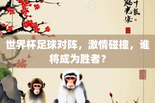 世界杯足球对阵，激情碰撞，谁将成为胜者？眉山市正发家政服务有限公司