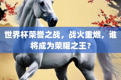 世界杯荣誉之战，战火重燃，谁将成为荣耀之王？眉山市正发家政服务有限公司