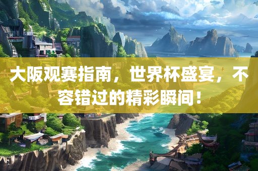 大阪观赛指南，世界杯盛宴，不容错过的精彩瞬间！