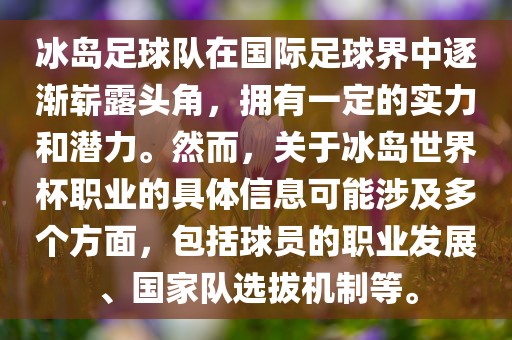 冰岛足球队在国际足球界中逐渐崭露头角，拥有一定的实力和潜力。然而，关于冰岛世界杯职业的具体信息可能涉及多个方面，包括球员的职业发展、国家队选拔机制等。