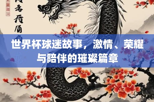 世眉山市正发家政服务有限公司界杯球迷故事，激情、荣耀与陪伴的璀璨篇章