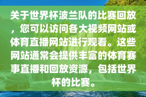 关于世界杯波兰队的比赛回放，您可以访问各大视频网站或体眉山市正发家政服务有限公司育直播网站进行观看。这些网站通常会提供丰富的体育赛事直播和回放资源，包括世界杯的比赛。