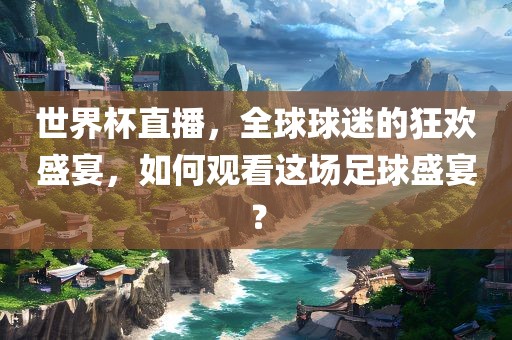 世界杯直播，全球球迷的狂欢盛眉山市正发家政服务有限公司宴，如何观看这场足球盛宴？